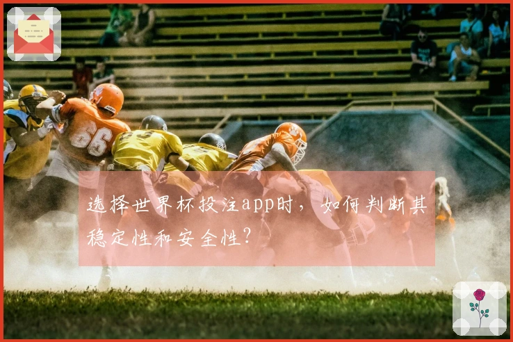 选择世界杯投注app时,如何判断其稳定性和安全性?