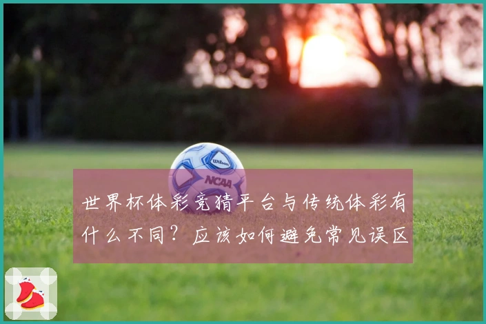 世界杯体彩竞猜平台与传统体彩有什么不同?应该如何避免常见误区?